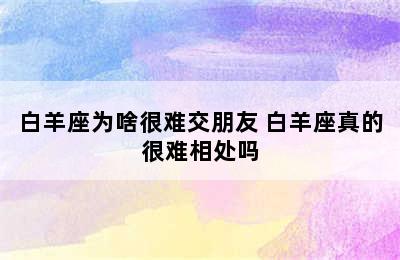 白羊座为啥很难交朋友 白羊座真的很难相处吗